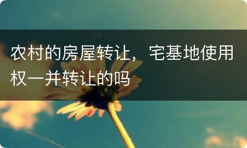 农村的房屋转让，宅基地使用权一并转让的吗