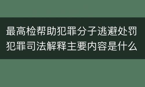 最高检帮助犯罪分子逃避处罚犯罪司法解释主要内容是什么