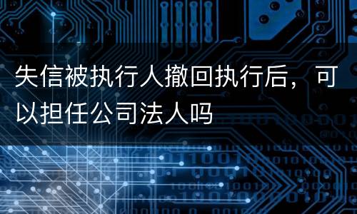 失信被执行人撤回执行后，可以担任公司法人吗