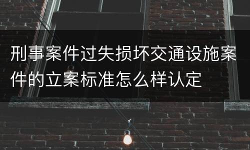 刑事案件过失损坏交通设施案件的立案标准怎么样认定