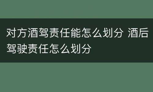 对方酒驾责任能怎么划分 酒后驾驶责任怎么划分