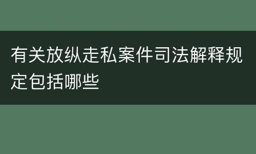 有关放纵走私案件司法解释规定包括哪些