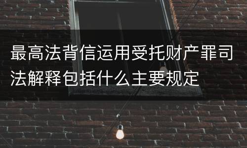 最高法背信运用受托财产罪司法解释包括什么主要规定