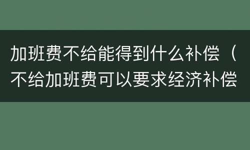 加班费不给能得到什么补偿（不给加班费可以要求经济补偿金）