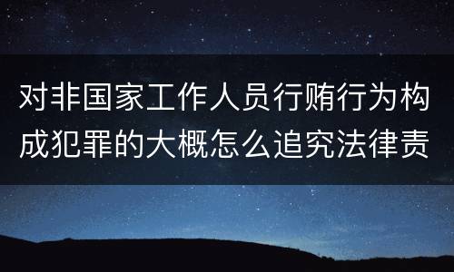 对非国家工作人员行贿行为构成犯罪的大概怎么追究法律责任