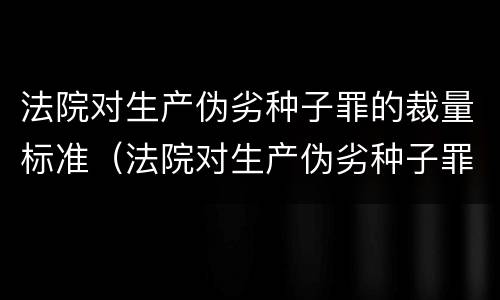 法院对生产伪劣种子罪的裁量标准（法院对生产伪劣种子罪的裁量标准是）