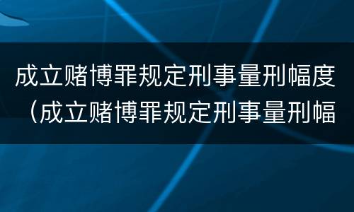 成立赌博罪规定刑事量刑幅度（成立赌博罪规定刑事量刑幅度多大）