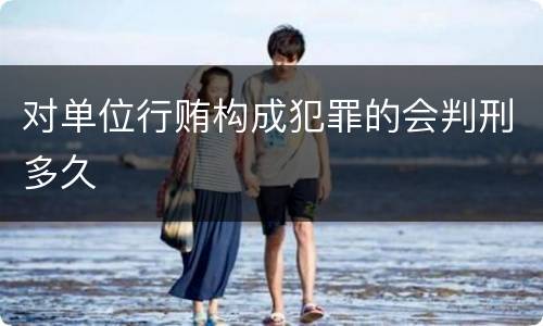 对单位行贿构成犯罪的会判刑多久