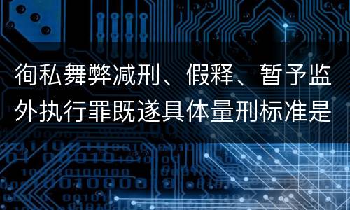 徇私舞弊减刑、假释、暂予监外执行罪既遂具体量刑标准是什么