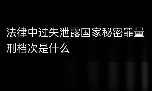 法律中过失泄露国家秘密罪量刑档次是什么