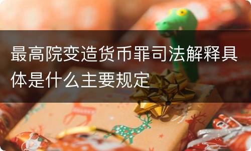 最高院变造货币罪司法解释具体是什么主要规定