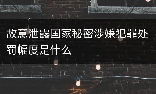 故意泄露国家秘密涉嫌犯罪处罚幅度是什么