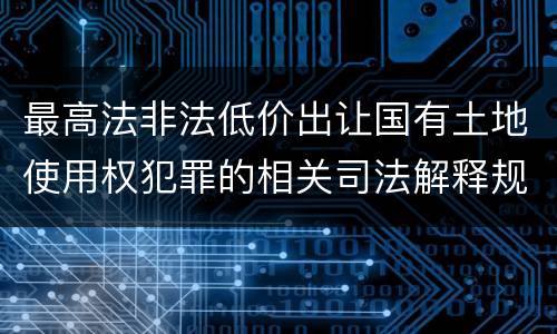 最高法非法低价出让国有土地使用权犯罪的相关司法解释规定有什么内容