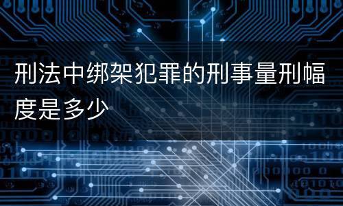 刑法中绑架犯罪的刑事量刑幅度是多少