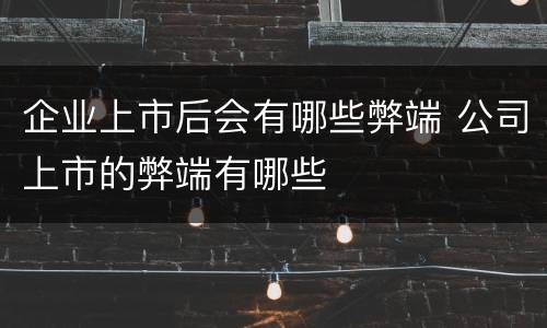 企业上市后会有哪些弊端 公司上市的弊端有哪些