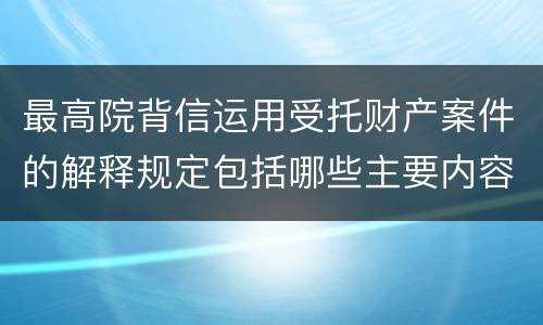 最高院背信运用受托财产案件的解释规定包括哪些主要内容