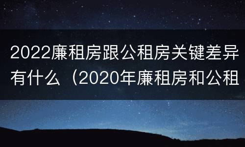 2022廉租房跟公租房关键差异有什么（2020年廉租房和公租房的区别）
