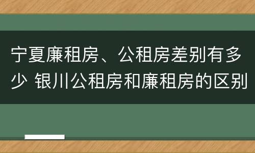 宁夏廉租房、公租房差别有多少 银川公租房和廉租房的区别