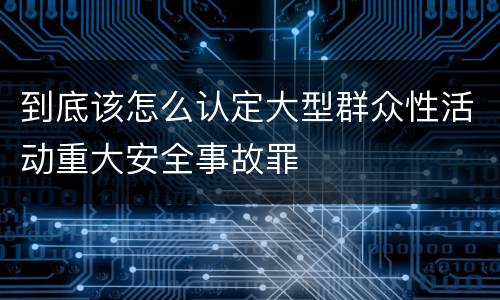 到底该怎么认定大型群众性活动重大安全事故罪