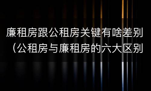 廉租房跟公租房关键有啥差别（公租房与廉租房的六大区别）