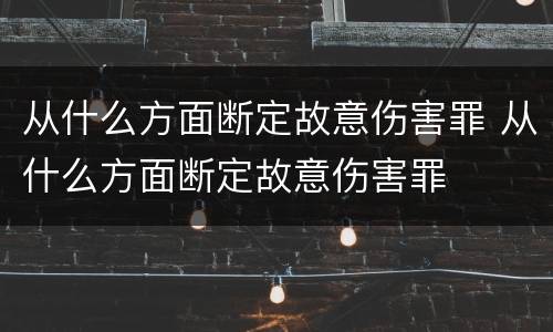 从什么方面断定故意伤害罪 从什么方面断定故意伤害罪