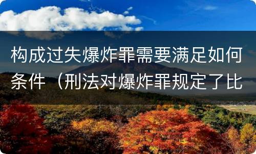 构成过失爆炸罪需要满足如何条件（刑法对爆炸罪规定了比过失爆炸罪）
