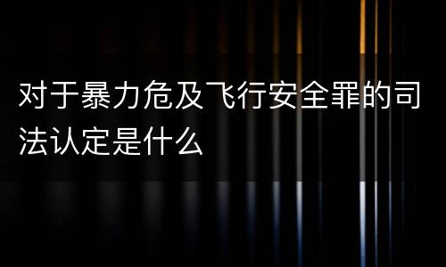 对于暴力危及飞行安全罪的司法认定是什么