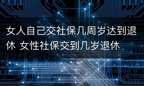 女人自己交社保几周岁达到退休 女性社保交到几岁退休