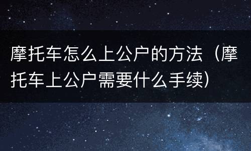 摩托车怎么上公户的方法（摩托车上公户需要什么手续）
