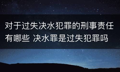 对于过失决水犯罪的刑事责任有哪些 决水罪是过失犯罪吗