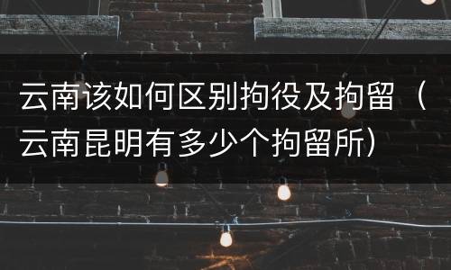 云南该如何区别拘役及拘留（云南昆明有多少个拘留所）