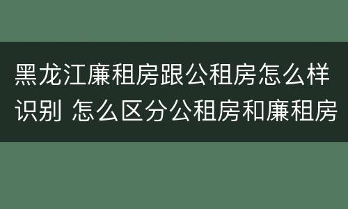 黑龙江廉租房跟公租房怎么样识别 怎么区分公租房和廉租房
