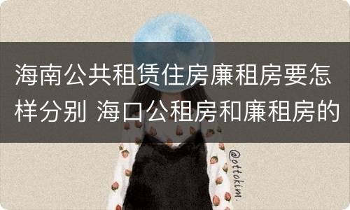 海南公共租赁住房廉租房要怎样分别 海口公租房和廉租房的区别