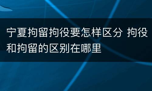 宁夏拘留拘役要怎样区分 拘役和拘留的区别在哪里