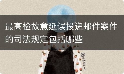 最高检故意延误投递邮件案件的司法规定包括哪些