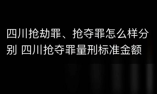 四川抢劫罪、抢夺罪怎么样分别 四川抢夺罪量刑标准金额