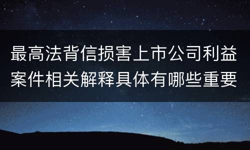 最高法背信损害上市公司利益案件相关解释具体有哪些重要内容