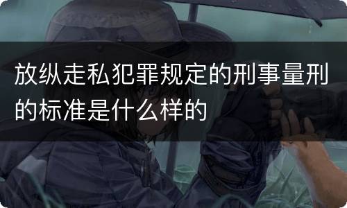 放纵走私犯罪规定的刑事量刑的标准是什么样的