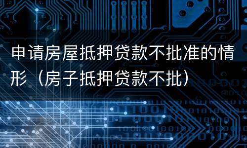 申请房屋抵押贷款不批准的情形（房子抵押贷款不批）