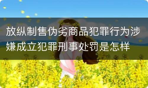 放纵制售伪劣商品犯罪行为涉嫌成立犯罪刑事处罚是怎样