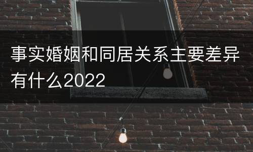 事实婚姻和同居关系主要差异有什么2022