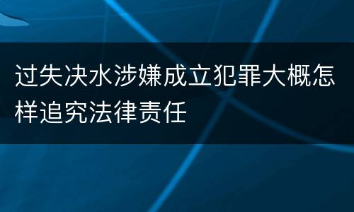 过失决水涉嫌成立犯罪大概怎样追究法律责任