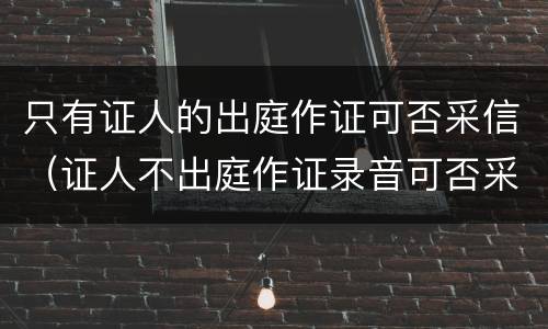 只有证人的出庭作证可否采信（证人不出庭作证录音可否采信）