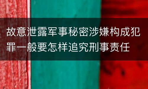故意泄露军事秘密涉嫌构成犯罪一般要怎样追究刑事责任