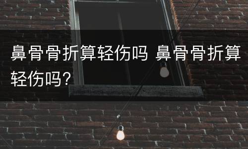 鼻骨骨折算轻伤吗 鼻骨骨折算轻伤吗?