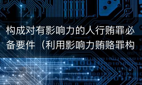 构成对有影响力的人行贿罪必备要件（利用影响力贿赂罪构成要件）