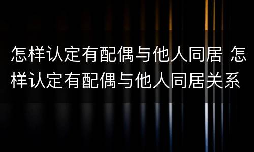 怎样认定有配偶与他人同居 怎样认定有配偶与他人同居关系