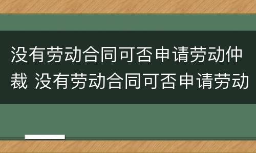 没有劳动合同可否申请劳动仲裁 没有劳动合同可否申请劳动仲裁赔偿