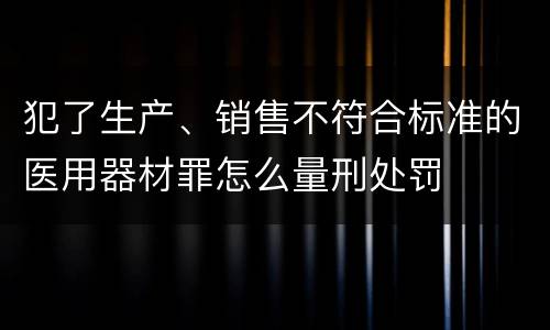 犯了生产、销售不符合标准的医用器材罪怎么量刑处罚