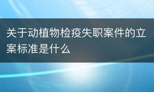 关于动植物检疫失职案件的立案标准是什么